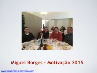 Miguel Borges - Motivação 2015
www.rendimentocomvida.com
 