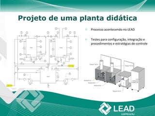 Projeto de uma planta didática
                o   Processo acontecendo no LEAD

                o   Testes para configuração, integração e
                    procedimentos e estratégias de controle
 