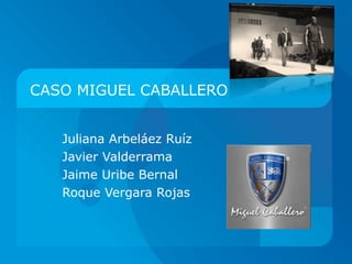CASO MIGUEL CABALLERO Juliana Arbeláez Ruíz Javier Valderrama Jaime Uribe Bernal Roque Vergara Rojas 