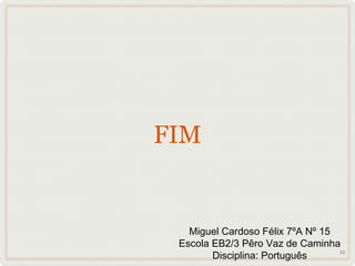 FIM


   Miguel Cardoso Félix 7ºA Nº 15
 Escola EB2/3 Pêro Vaz de Caminha
        Disciplina: Português
                                  12
 