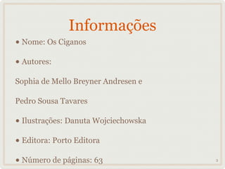 Informações
• Nome: Os Ciganos
• Autores:
Sophia de Mello Breyner Andresen e

Pedro Sousa Tavares

• Ilustrações: Danuta Wojciechowska
• Editora: Porto Editora
• Número de páginas: 63               3
 