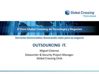 OUTSOURCING  IT. Miguel Cisterna.  Datacenter & Security Project Manager. Global Crossing Chile 