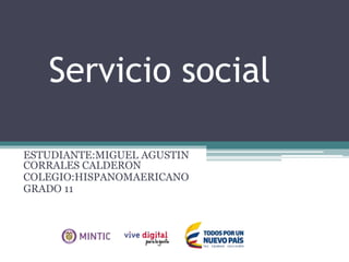 Servicio social
ESTUDIANTE:MIGUEL AGUSTIN
CORRALES CALDERON
COLEGIO:HISPANOMAERICANO
GRADO 11
 