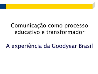 Comunicação como processo educativo e transformadorA experiência da Goodyear Brasil 