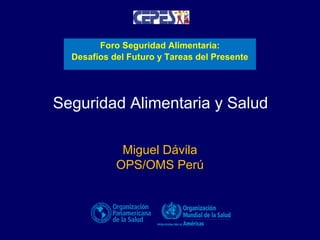 Foro Seguridad Alimentaria:
Desafíos del Futuro y Tareas del Presente

Seguridad Alimentaria y Salud
Miguel Dávila
OPS/OMS Perú

 
