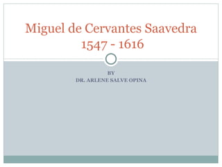 BY DR. ARLENE SALVE OPINA Miguel de Cervantes Saavedra  1547 - 1616 
