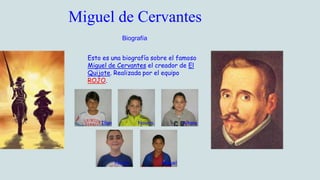 Miguel de Cervantes
Biografía
Esto es una biografía sobre el famoso
Miguel de Cervantes el creador de El
Quijote. Realizada por el equipo
ROJO.
Illan Naiara Aitana
Nacho Miguel
 