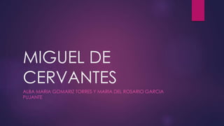 MIGUEL DE
CERVANTES
ALBA MARIA GOMARIZ TORRES Y MARIA DEL ROSARIO GARCIA
PUJANTE
 