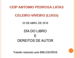 23 DE ABRIL DE 2016
DÍA DO LIBRO
E
DEREITOS DE AUTOR
Traballo realizado pola BIBLIOSOÑOS
 