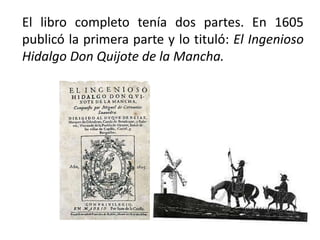 El libro completo tenía dos partes. En 1605
publicó la primera parte y lo tituló: El Ingenioso
Hidalgo Don Quijote de la Mancha.
 