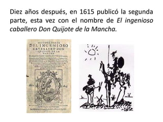 Diez años después, en 1615 publicó la segunda
parte, esta vez con el nombre de El ingenioso
caballero Don Quijote de la Mancha.
 