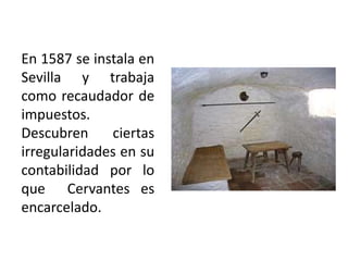 En 1587 se instala en
Sevilla y trabaja
como recaudador de
impuestos.
Descubren ciertas
irregularidades en su
contabilidad por lo
que Cervantes es
encarcelado.
 