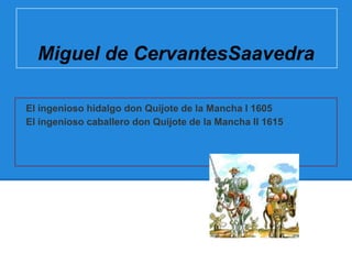 Miguel de CervantesSaavedra

El ingenioso hidalgo don Quijote de la Mancha I 1605
El ingenioso caballero don Quijote de la Mancha II 1615
 