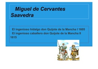 Miguel de Cervantes
Saavedra

 El ingenioso hidalgo don Quijote de la Mancha I 1605
 El ingenioso caballero don Quijote de la Mancha II
1615
 
