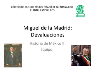 Miguel de la Madrid:
Devaluaciones
Historia de México II
Equipo:
COLEGIO DE BACHILLERES DEL ESTADO DE QUINTANA ROO
PLANTEL CANCÚN DOS
 