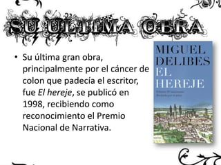 • Su última gran obra,
principalmente por el cáncer de
colon que padecía el escritor,
fue El hereje, se publicó en
1998, recibiendo como
reconocimiento el Premio
Nacional de Narrativa.

 