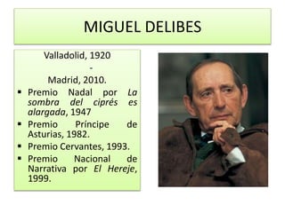 MIGUEL DELIBES
Valladolid, 1920
-
Madrid, 2010.
 Premio Nadal por La
sombra del ciprés es
alargada, 1947
 Premio Príncipe de
Asturias, 1982.
 Premio Cervantes, 1993.
 Premio Nacional de
Narrativa por El Hereje,
1999.
 