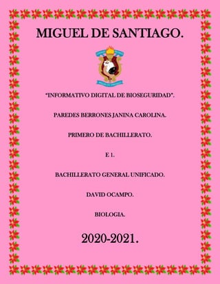 MIGUEL DE SANTIAGO.
“INFORMATIVO DIGITAL DE BIOSEGURIDAD”.
PAREDES BERRONES JANINA CAROLINA.
PRIMERO DE BACHILLERATO.
E 1.
BACHILLERATO GENERAL UNIFICADO.
DAVID OCAMPO.
BIOLOGIA.
2020-2021.
 