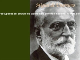 Miguel de Unamuno Introducción Miguel de Unamuno nació en Bilbao  en 1864. Se asocia con el grupo de escritores llamado la Generación del 98, todos preocupados por el futuro de España ante el mundo moderno. Hombre de fuertes contradicciones, obsesionado por la muerte y por la inmortalidad, Unamuno cultivó todos los géneros literarios: la novela, el cuento, el drama, la poesía, el ensayo.   