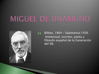MIGUEL DE UNAMUNO Bilbao, 1864 – Salamanca,1936  Intelectual, escritor, poeta y filósofo español de la Generación del 98.  