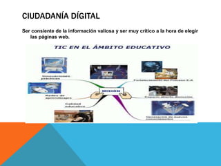 CIUDADANÍA DÍGITAL 
Ser consiente de la información valiosa y ser muy critico a la hora de elegir 
las páginas web. 
 