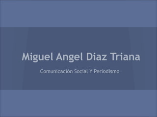 Miguel Angel Diaz Triana
   Comunicación Social Y Periodismo
 