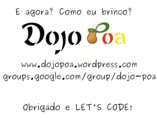 E agora? Como eu brinco?




   www.dojopoa.wordpress.com
groups.google.com/group/dojo-poa



    Obrigado e LET'S CODE!
 
