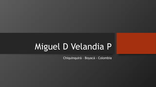 Miguel D Velandia P
Chiquinquirá – Boyacá - Colombia
 