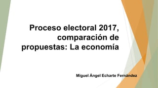 Proceso electoral 2017,
comparación de
propuestas: La economía
Miguel Ángel Echarte Fernández
 