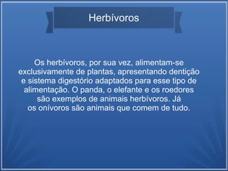 Os herbívoros, por sua vez, alimentam-se
exclusivamente de plantas, apresentando dentição
e sistema digestório adaptados para esse tipo de
alimentação. O panda, o elefante e os roedores
são exemplos de animais herbívoros. Já
os onívoros são animais que comem de tudo.
Herbívoros
 