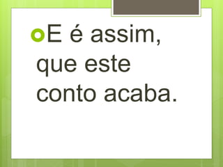 E é assim,
que este
conto acaba.
 