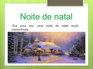 Noite de natal
Era uma vez, uma noite de natal muito
maravilhosa.
 