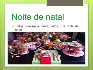 Noite de natal
 Todos comiam à mesa juntos. Era noite de
natal.
 