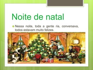 Noite de natal
 Nessa noite, toda a gente ria, conversava,
todos estavam muito felizes.
 
