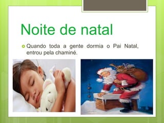 Noite de natal
 Quando toda a gente dormia o Pai Natal,
entrou pela chaminé.
 