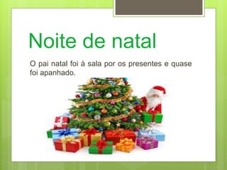 Noite de natal
O pai natal foi à sala por os presentes e quase
foi apanhado.
 