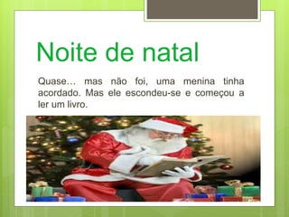 Noite de natal
Quase… mas não foi, uma menina tinha
acordado. Mas ele escondeu-se e começou a
ler um livro.
 