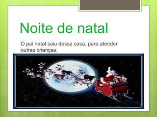 Noite de natal
O pai natal saiu dessa casa, para atender
outras crianças.
 