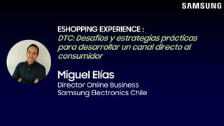 Miguel Elías
Director Online Business
Samsung Electronics Chile
ESHOPPING EXPERIENCE :
DTC: Desafíos y estrategias prácticas
para desarrollar un canal directo al
consumidor
 