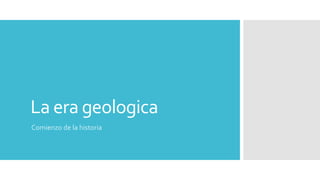 La era geologica
Comienzo de la historia
 