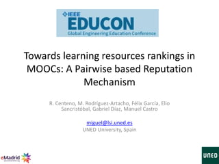 Towards learning resources rankings in
MOOCs: A Pairwise based Reputation
Mechanism
R. Centeno, M. Rodríguez-Artacho, Félix García, Elio
Sancristóbal, Gabriel Díaz, Manuel Castro
miguel@lsi.uned.es
UNED University, Spain
 