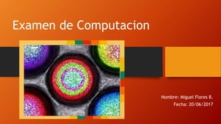 Examen de Computacion
Nombre: Miguel Flores B.
Fecha: 20/06/2017
 