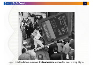 …yet, this leads to an almost instant obsolescence for everything digital
 