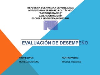 REPUBLICA BOLIVARIANA DE VENEZUELA
INSTITUTO UNIVERSITARIO POLITÉCNICO
“SANTIAGO MARIÑO”
EXTENSIÓN MATURÍN
ESCUELA INGENIERÍA INDUSTRIAL
PROFESORA: PARTICIPANTE:
MORELIA MORENO MIGUEL FUENTES
 