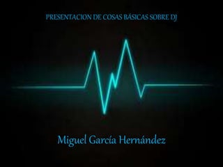 Miguel García Hernández
PRESENTACION DE COSAS BÁSICAS SOBRE DJ
 