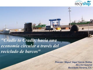 Ponente: Miguel Ángel García Molina
Director General
Reciclauto Navarra, S.L.
"Cradle to Cradle, hacia una
economía circular a través del
reciclado de barcos"
 