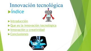 Innovación tecnológica
Índice
Introducción
Que es la innovación tecnológica
Innovación y creatividad
Conclusiones
 