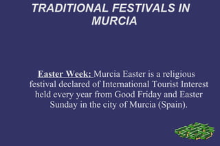 TRADITIONAL FESTIVALS IN MURCIA Easter Week:  Murcia Easter is a religious festival declared of International Tourist Interest held every year from Good Friday and Easter Sunday in the city of Murcia (Spain). 