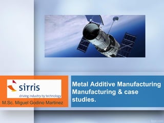 Metal Additive Manufacturing
Manufacturing & case
studies.M.Sc. Miguel Godino Martinez
 