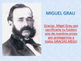MIGUEL GRAU 
Gracias Migel Grau por 
sacrificarte tu fuisters 
uno de nuestros eroes 
por protegernos a 
todos GRACIAS MEGU 
 
